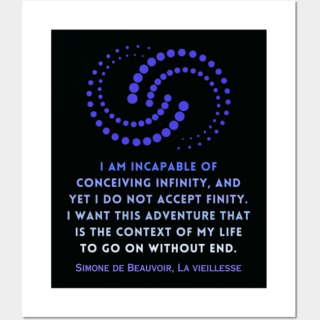 Simone de Beauvoir quote: I am incapable of conceiving infinity, and yet I do not accept finity. I want this adventure that is the context of my life to go on without end. Wall Art by artbleed